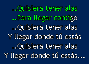 ..Quisiera tener alas
..Para llegar contigo
..Quisiera tener alas
Y llegar donde t0 estas
..Quisiera tener alas
Y llegar donde t0 estas...