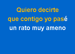 Quiero decirte
que contigo yo paw

un rato muy ameno