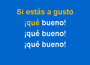 Si esws a gusto
iqw bueno!

iqw bueno!
ique'e bueno!