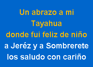 Un abrazo a mi
Tayahua
donde fui feliz de nirio
a Jera y a Sombrerete
los saludo con caririo