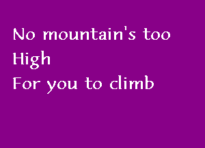 No mountain's too
High

For you to climb