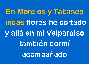 En Morelos y Tabasco

lindas flores he cortado

y alle'l en mi Valparaiso
tambiw dormi
acompariado