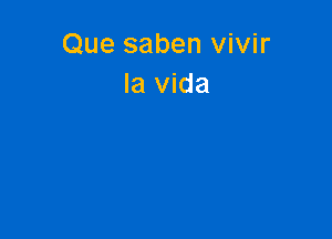 Que saben vivir
la Vida