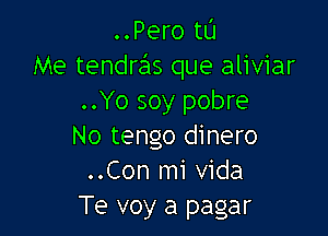 ..Pero tL'I
Me tendraiis que aliviar
..Yo soy pobre

No tengo dinero
..Con mi Vida
Te voy a pagar