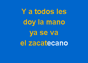 Y a todos les
doy la mano

ya se va
el zacatecano