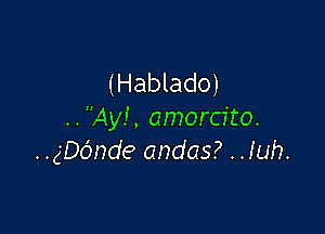 (Hablado)

..Ay!, amorcito.
.. gD6nde andas? .Juh.