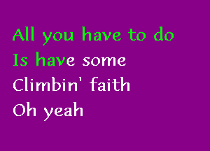 All you have to do
15 have some

Climbin' faith
Oh yeah