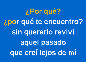 aPorqu ?
g,por qu(a te encuentro?

sin quererlo revivi
aquelpasado
que crei Iejos de mi