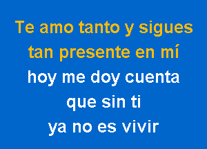 Te amo tanto y sigues
tan presente en mi

hoy me doy cuenta
que sin ti
ya no es vivir