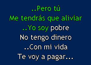 ..Pero tL'I
Me tendraiis que aliviar
..Yo soy pobre

No tengo dinero
..Con mi Vida
Te voy a pagar...