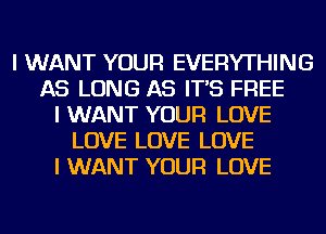 I WANT YOUR EVERYTHING
AS LONG AS IT'S FREE
I WANT YOUR LOVE
LOVE LOVE LOVE
I WANT YOUR LOVE