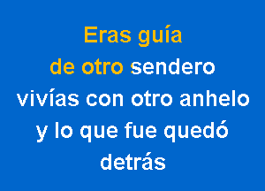 Eras guia
de otro sendero

vivias con otro anhelo
y lo que fue quedc')
detr'cis