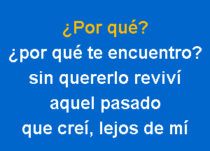 aPorqu ?
g,por qu(a te encuentro?

sin quererlo revivi
aquelpasado
que crei, Iejos de mi