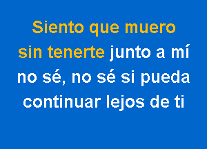 Siento que muero
sin tenerte junto a mi

no SQ no S(S. si pueda
continuar Iejos de ti