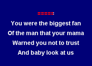 You were the biggest fan
Of the man that your mama

Warned you not to trust
And baby look at us