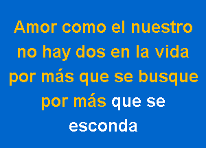 Amor como el nuestro
no hay dos en la Vida

por mas que se busque
por meis que se
esconda