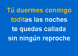 TL'I duermes conmigo
toditas Ias noches

te quedas callada
sin ningL'm reproche