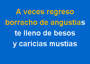 A veces regreso
borracho de angustias

te lleno de besos
y caricias mustias