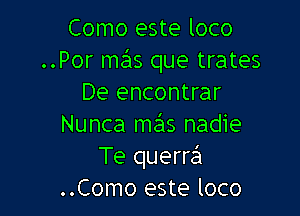 Como este loco
..Por mas que trates
De encontrar

Nunca mas nadie
Te querrsiz
..Como este loco