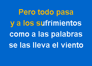 Pero todo pasa
y a Ios sufrimientos

como a Ias palabras
se Ias Ileva el viento