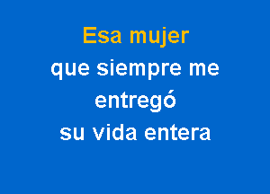 Esa mujer
que siempre me

entregc')
su Vida entera