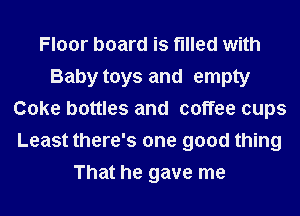 Floor board is filled with
Baby toys and empty
Coke bottles and coffee cups
Least there's one good thing
That he gave me