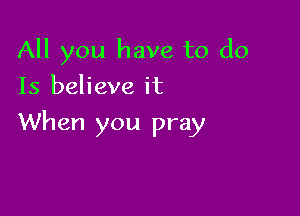 All you have to do
15 believe it

When you pray