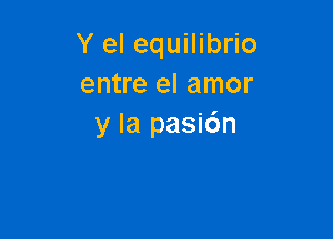 Y el equilibrio
entre el amor

y la pasi6n