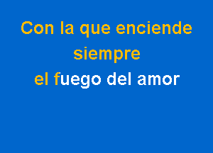 Con la que enciende
siempre

el fuego del amor