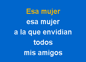 Esa mujer
esa mujer

a la que envidian
todos
mis amigos