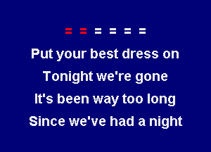 Put your best dress on

Tonight we're gone
It's been way too long
Since we've had a night