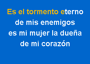 Es el tormento eterno
de mis enemigos

es mi mujer la dueria
de mi corazc'm