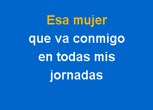 Esa mujer
que va conmigo

en todas mis
jornadas