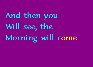 And then you
Will see, the

Morning will come