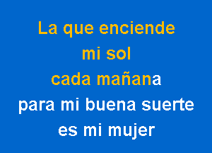 La que enciende
mi sol

cada mariana
para mi buena suerte
es mi mujer