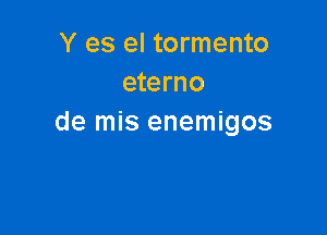 Y es el tormento
eterno

de mis enemigos