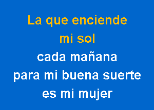 La que enciende
mi sol

cada mariana
para mi buena suerte
es mi mujer