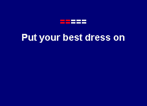 Put your best dress on