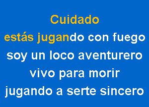 Cuidado
esta'is jugando con fuego
soy un loco aventurero
vivo para morir
jugando a serte sincero