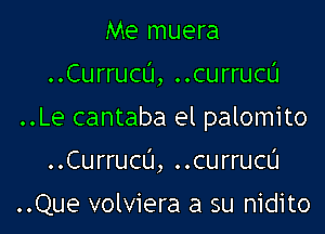 Me muera

..Currucu, ..currucu

..Le cantaba el palomito

..Currucu, ..currucu

..Que volviera a su nidito