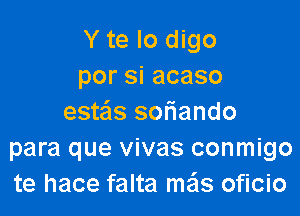 Y te lo digo
por si acaso

estas smiando
para que vivas conmigo
te hace falta mas oficio