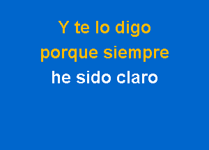 Y te lo digo
porque siempre

he sido claro