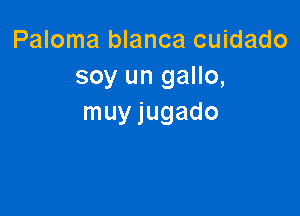 Paloma blanca cuidado
soy un gallo,

muy jugado