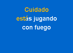 Cuidado
esteis jugando

con fuego