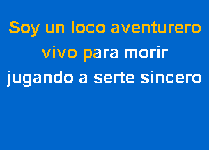 Soy un loco aventurero
vivo para morir

jugando a serte sincero