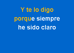 Y te lo digo
porque siempre

he sido claro