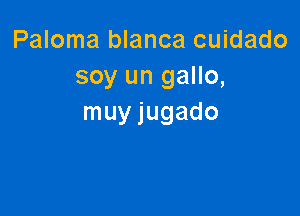 Paloma blanca cuidado
soy un gallo,

muy jugado