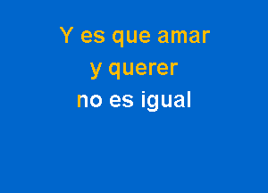 Y es que amar
y querer

no es igual