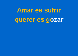 Amar es sufrir
querer es gozar