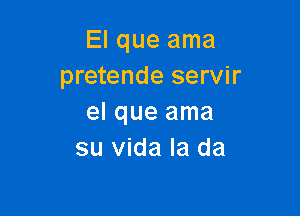 El que ama
pretende servir

el que ama
su Vida Ia da